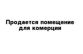 Продается помещение для комерции